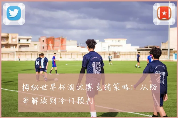 揭秘世界杯淘汰赛竞猜策略：从赔率解读到冷门预判