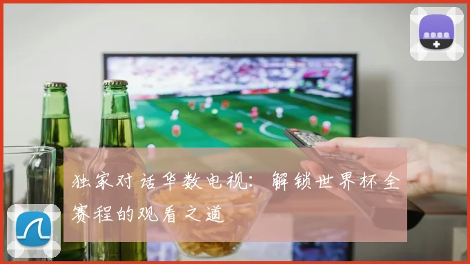 独家对话华数电视：解锁世界杯全赛程的观看之道
