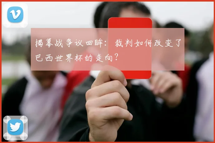 揭幕战争议回眸：裁判如何改变了巴西世界杯的走向？