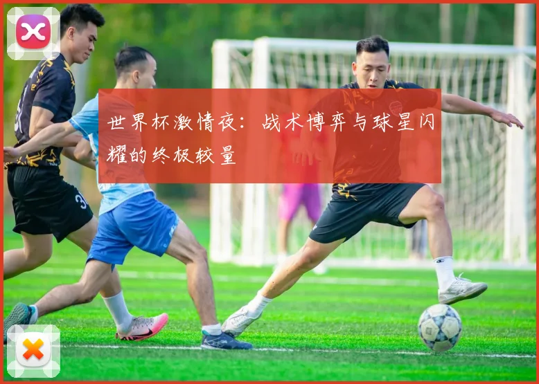 世界杯激情夜：战术博弈与球星闪耀的终极较量