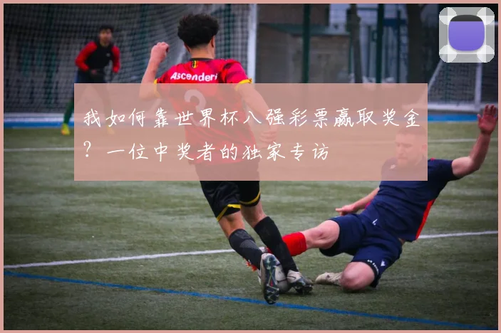 我如何靠世界杯八强彩票赢取奖金？一位中奖者的独家专访