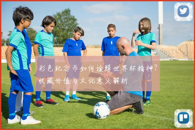 彩色纪念币如何诠释世界杯精神？收藏价值与文化意义解析