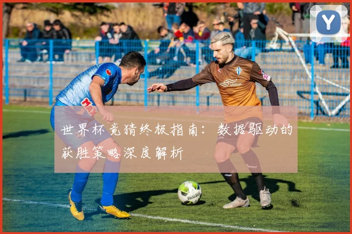 世界杯竟猜终极指南：数据驱动的获胜策略深度解析