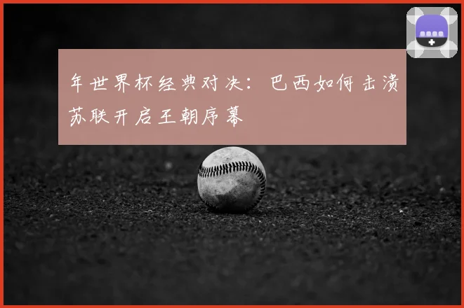 年世界杯经典对决:巴西如何击溃苏联开启王朝序幕