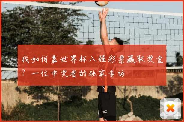 我如何靠世界杯八强彩票赢取奖金？一位中奖者的独家专访