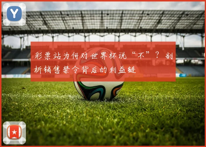 彩票站为何对世界杯说“不”？剖析销售禁令背后的利益链