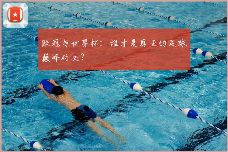 欧冠与世界杯：谁才是真正的足球巅峰对决？