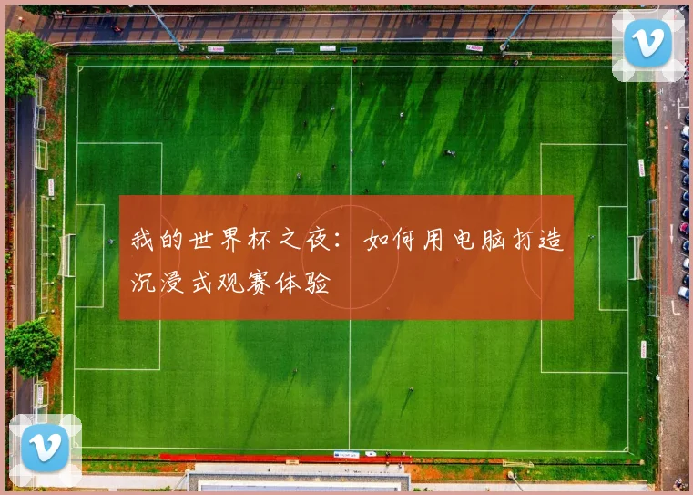 我的世界杯之夜：如何用电脑打造沉浸式观赛体验
