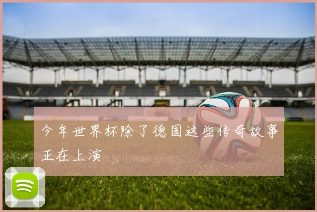 今年世界杯除了德国这些传奇故事正在上演