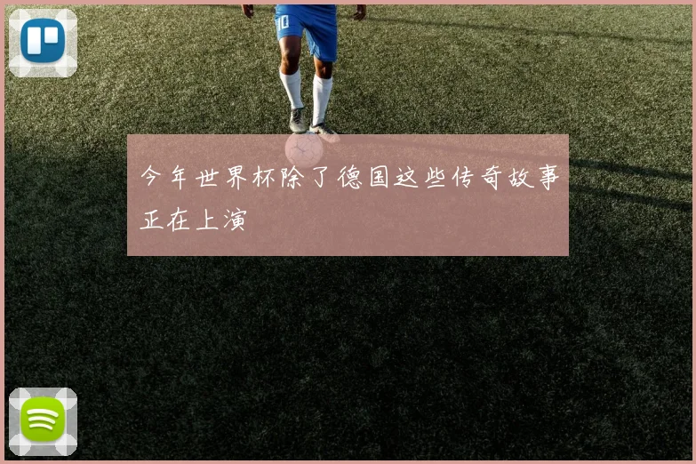 今年世界杯除了德国这些传奇故事正在上演