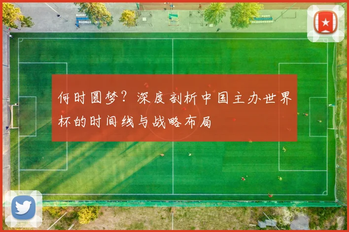 何时圆梦？深度剖析中国主办世界杯的时间线与战略布局