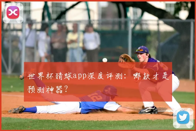 世界杯猜球app深度评测：哪款才是预测神器？