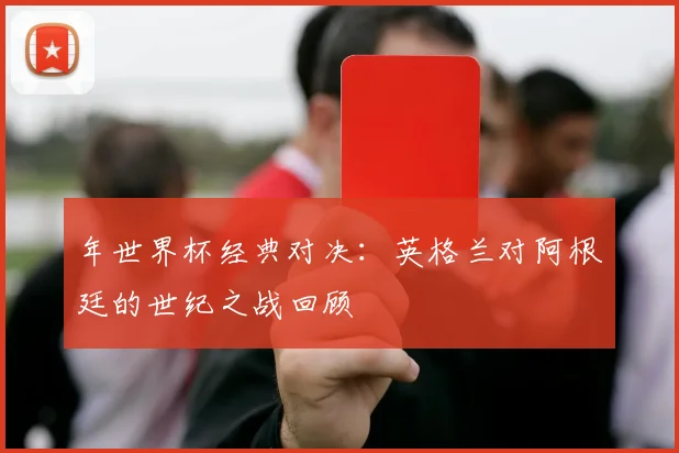 年世界杯经典对决:英格兰对阿根廷的世纪之战回顾