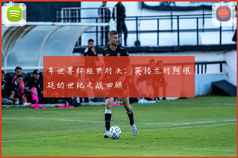 年世界杯经典对决:英格兰对阿根廷的世纪之战回顾