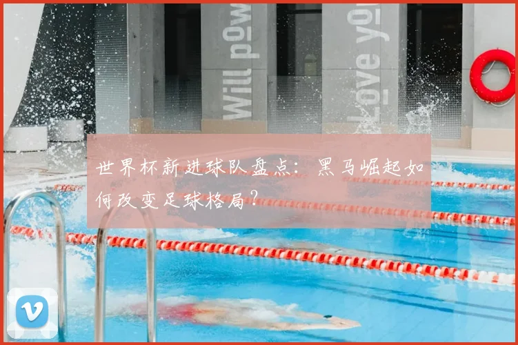 世界杯新进球队盘点：黑马崛起如何改变足球格局？