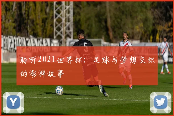 聆听2021世界杯:足球与梦想交织的澎湃故事