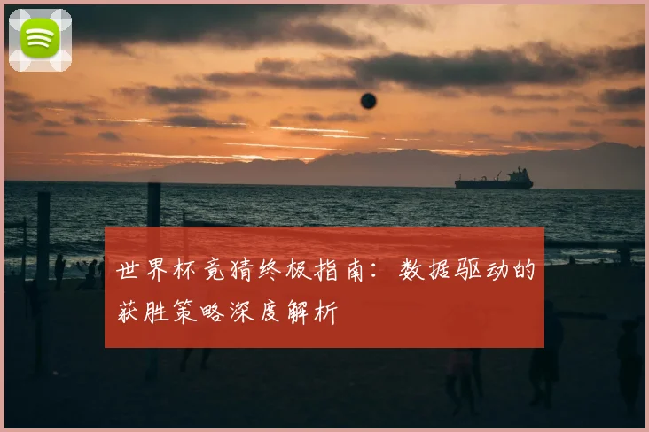 世界杯竟猜终极指南：数据驱动的获胜策略深度解析