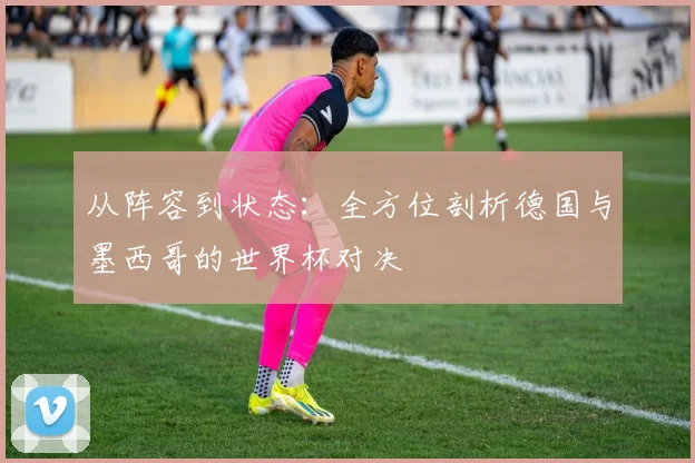从阵容到状态:全方位剖析德国与墨西哥的世界杯对决