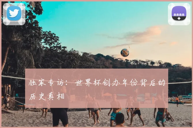 独家专访:世界杯创办年份背后的历史真相