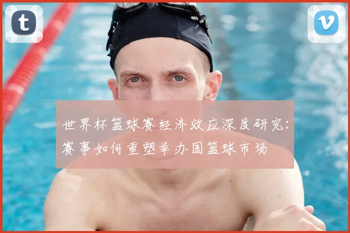 世界杯篮球赛经济效应深度研究：赛事如何重塑举办国篮球市场