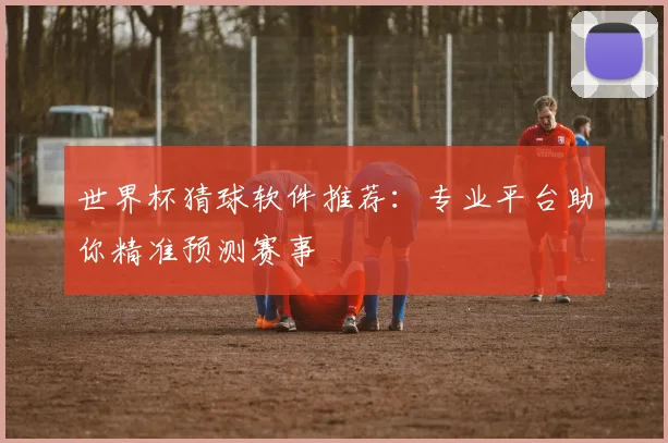 世界杯猜球软件推荐：专业平台助你精准预测赛事