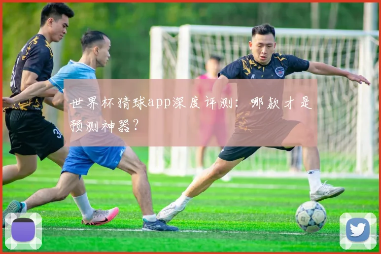 世界杯猜球app深度评测：哪款才是预测神器？