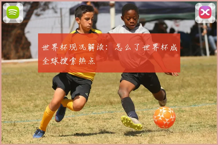 世界杯现况解读：怎么了世界杯成全球搜索热点