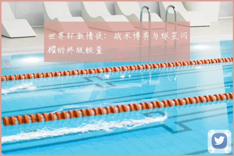 世界杯激情夜:战术博弈与球星闪耀的终极较量