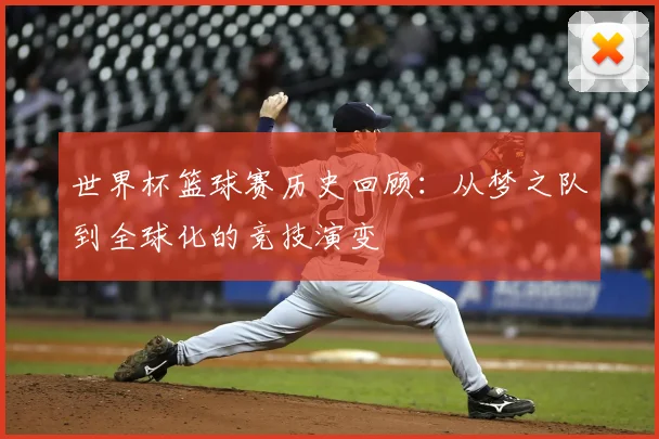 世界杯篮球赛历史回顾：从梦之队到全球化的竞技演变