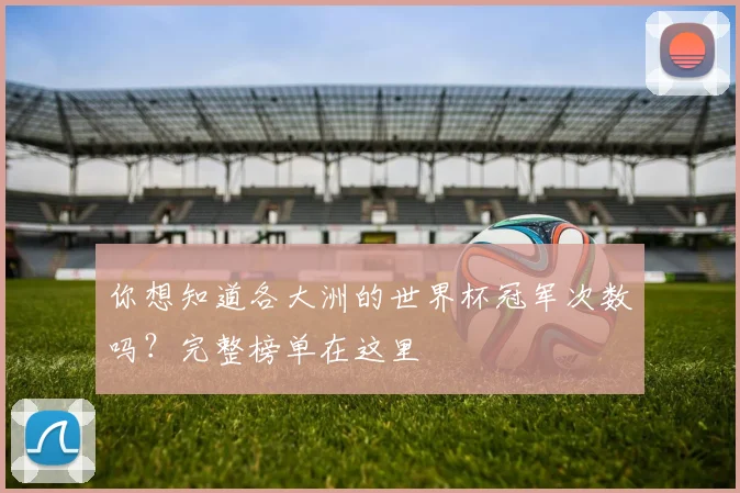你想知道各大洲的世界杯冠军次数吗？完整榜单在这里