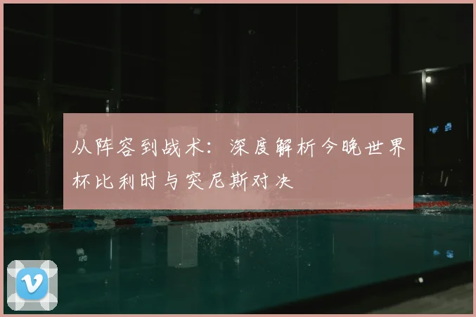 从阵容到战术：深度解析今晚世界杯比利时与突尼斯对决