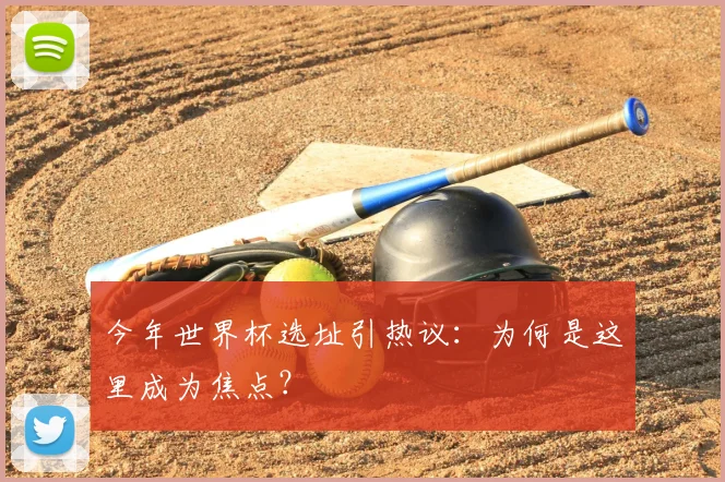今年世界杯选址引热议:为何是这里成为焦点?