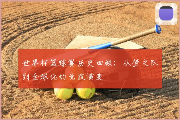 世界杯篮球赛历史回顾：从梦之队到全球化的竞技演变