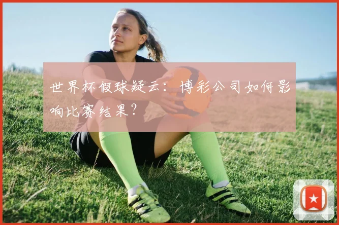世界杯假球疑云：博彩公司如何影响比赛结果？