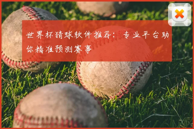 世界杯猜球软件推荐：专业平台助你精准预测赛事
