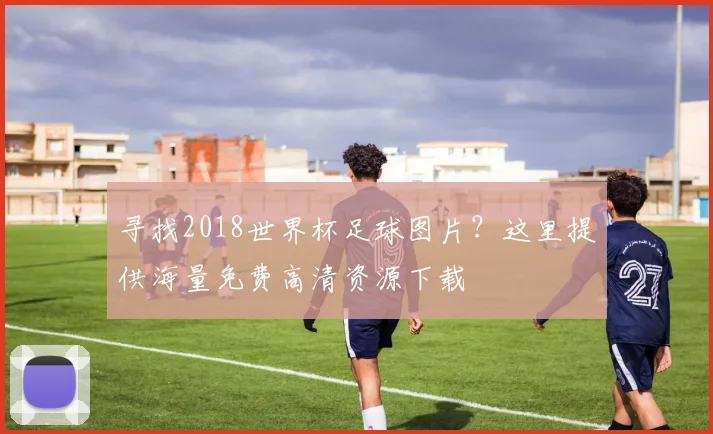 寻找2018世界杯足球图片？这里提供海量免费高清资源下载