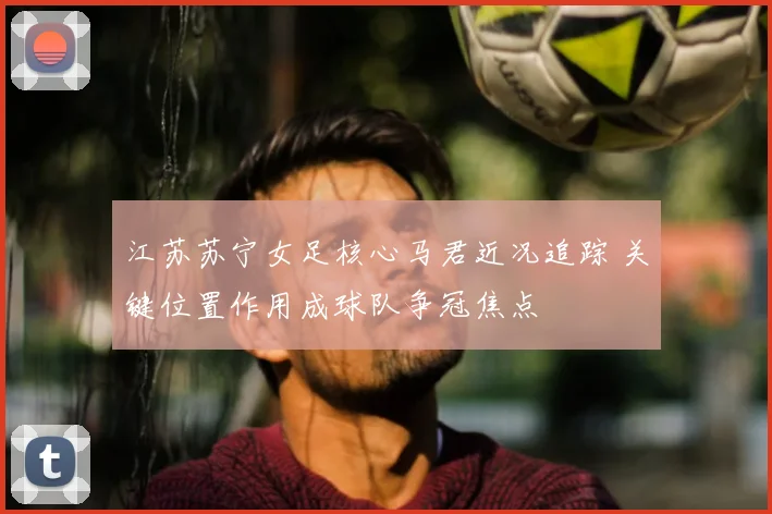 江苏苏宁女足核心马君近况追踪 关键位置作用成球队争冠焦点