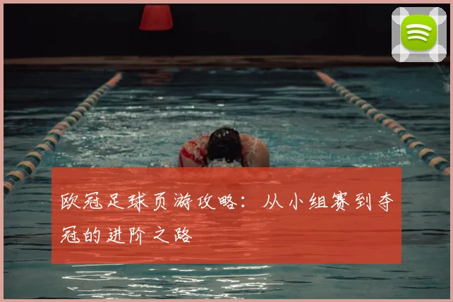 欧冠足球页游攻略:从小组赛到夺冠的进阶之路