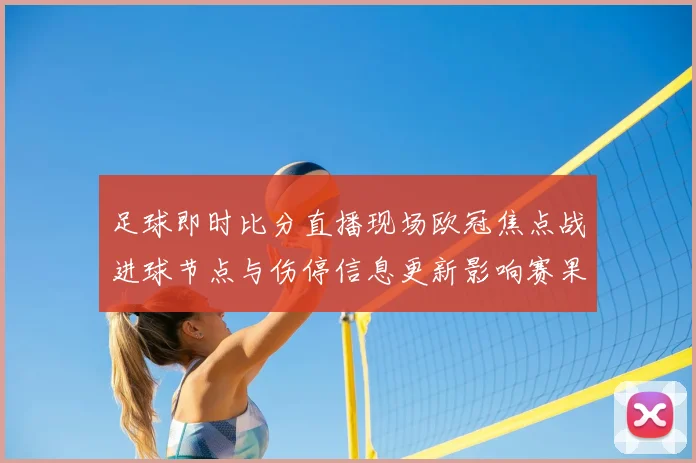 足球即时比分直播现场欧冠焦点战进球节点与伤停信息更新影响赛果看点