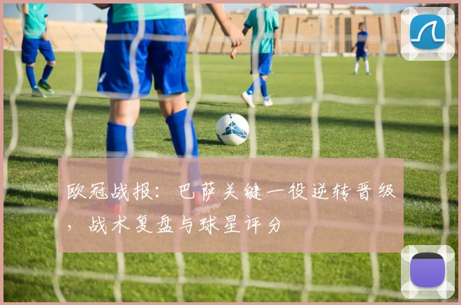 欧冠战报：巴萨关键一役逆转晋级，战术复盘与球星评分