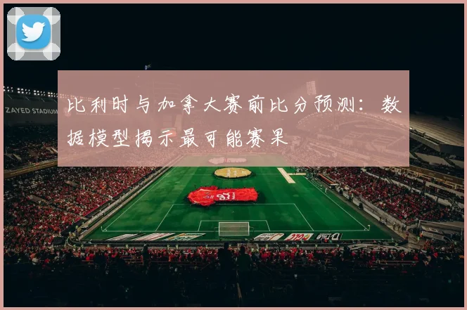 比利时与加拿大赛前比分预测:数据模型揭示最可能赛果