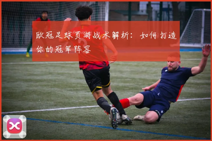 欧冠足球页游战术解析:如何打造你的冠军阵容