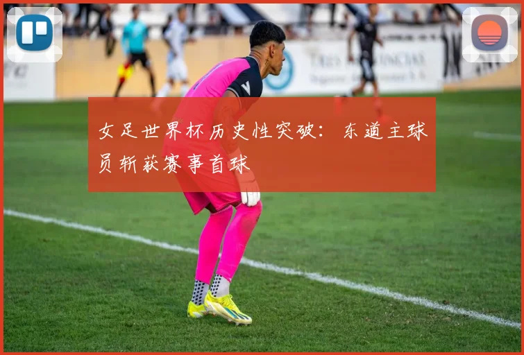 女足世界杯历史性突破：东道主球员斩获赛事首球
