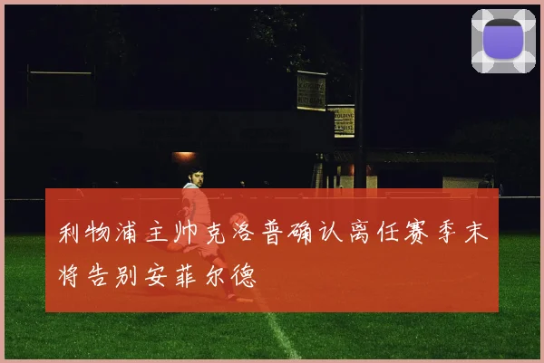 利物浦主帅克洛普确认离任赛季末将告别安菲尔德