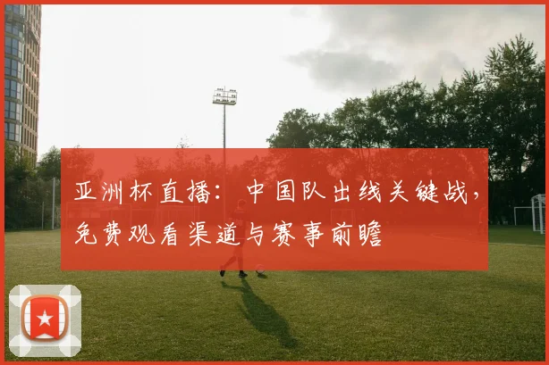 亚洲杯直播:中国队出线关键战,免费观看渠道与赛事前瞻