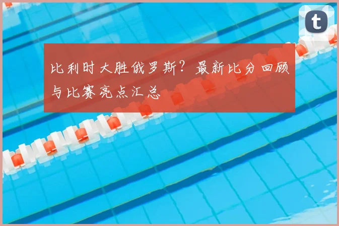 比利时大胜俄罗斯?最新比分回顾与比赛亮点汇总