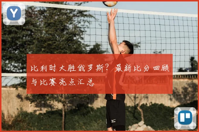 比利时大胜俄罗斯？最新比分回顾与比赛亮点汇总