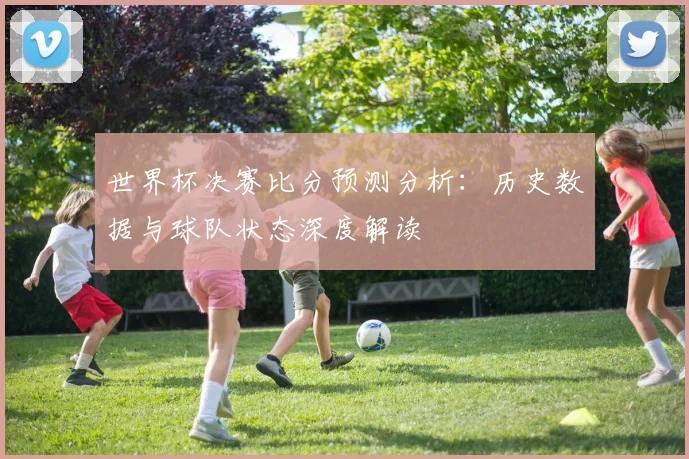世界杯决赛比分预测分析：历史数据与球队状态深度解读