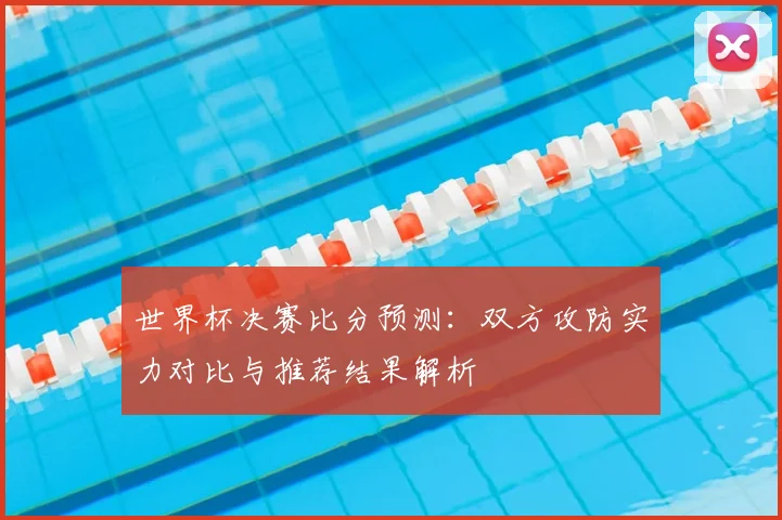 世界杯决赛比分预测：双方攻防实力对比与推荐结果解析