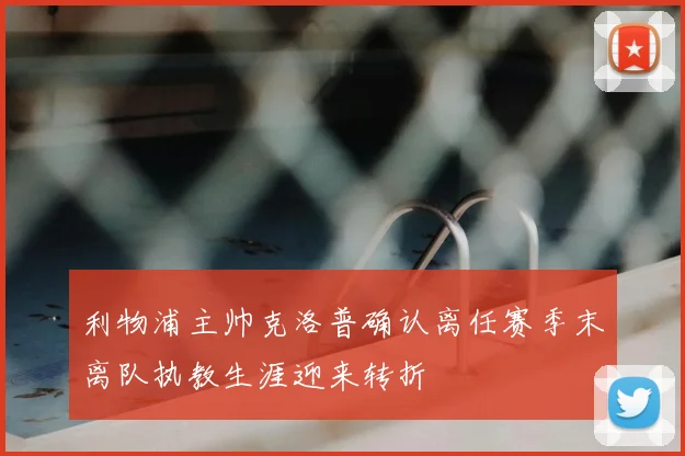 利物浦主帅克洛普确认离任赛季末离队执教生涯迎来转折